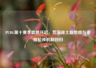 PUBG第十赛季震撼开启，荒漠废土新地图与老图轮换机制回归