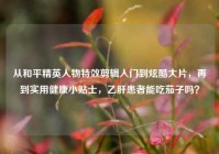 从和平精英人物特效剪辑入门到炫酷大片，再到实用健康小贴士，乙肝患者能吃茄子吗？