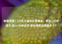 颠覆想象！LOL史上最快比赛盘点，职业15分钟速平 路人5分钟结束 最快速度到底是多少？