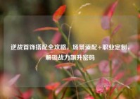 逆战首饰搭配全攻略，场景适配+职业定制，解锁战力飙升密码
