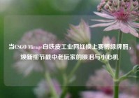 当CSGO Mirage白铁皮工业网红换上赛博绿牌照，焕新细节戳中老玩家的眼泪与小心机