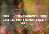 挖到宝！PUBG主播私藏神装穿搭密码，搜不到的限定联名、花钱买不到的专属彩蛋全在这衣服大全