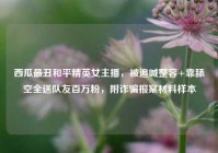 西瓜最丑和平精英女主播，被追喊整容+靠舔空全送队友百万粉，附诈骗报案材料样本