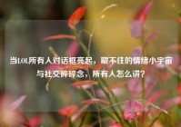 当LOL所有人对话框亮起，藏不住的情绪小宇宙与社交碎碎念，所有人怎么讲？