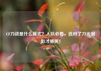 CF刀战是什么模式？入坑必看，选对了刀光剑影才够爽！