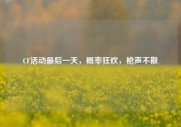 CF活动最后一天，概率狂欢，枪声不散