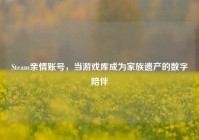 Steam亲情账号，当游戏库成为家族遗产的数字陪伴