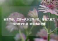 王者荣耀，后羿一坑队友两行泪！那些又爱又恨的噩梦时刻+救命出装秘籍