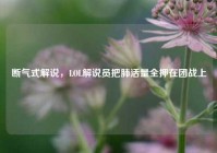断气式解说，LOL解说员把肺活量全押在团战上