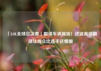 「LOL全球总决赛」翻译车祸现场！这波离谱翻译让观众比选手还懵圈