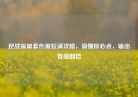 逆战陨星套伤害拉满攻略，搞懂核心点，输出直接翻倍