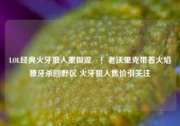 LOL经典火牙狼人重做涅槃！老沃里克带着火焰獠牙杀回野区 火牙狼人售价引关注