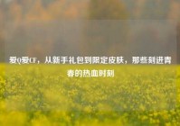 爱Q爱CF，从新手礼包到限定皮肤，那些刻进青春的热血时刻