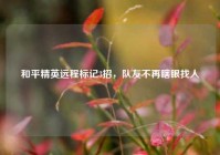 和平精英远程标记3招，队友不再瞎眼找人