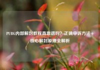 PUBG内部解封教程真靠谱吗？正确申诉方法+核心解封原理全解析
