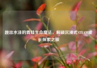 跳出水洼的青蛙生命魔法，解锁沉浸式STEAM成长探索之旅