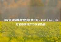 从反逻辑撤掉暂停到临时弃局，CSGO「bail」背后的赛场博弈与玩家热梗