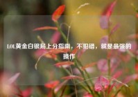 LOL黄金白银局上分指南，不犯错，就是最强的操作
