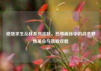绝地求生丛林系列皮肤，热带雨林中的战术野性革命与获取攻略