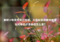 解析CF电竞传奇过程图，从鼠标垫碎痕到领奖台光带的逆袭脉络怎么看？
