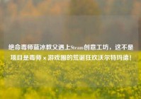 绝命毒师蓝冰教父遇上Steam创意工坊，这不是项目是毒师×游戏圈的荒诞狂欢沃尔特玛德！