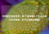 吃鸡教父出走五年，换了N波话事人？PUBG玩家只求外挂稳，如今它到底归谁管？