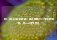 明日晴CSGO在哪直播？最新直播平台及观看指南，附csboy相关信息