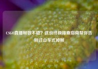 CSGO直播帧数不稳？这份终极排查指南帮你告别过山车式掉帧