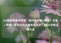 LOL新英雄墨染琴师·澜月登中单T0候选？水墨×琴键，是缝合怪还是爽点王炸？附LOL中单法师大全