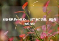 刻在老玩家DNA里的CF，端手东方数据、浪漫与未解传说