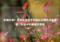 专属丝滑！英雄联盟新手到高玩全操作设置指南，打造你的最顺手英雄