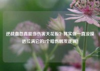 逆战血怨真能当伤害天花板？其实你一直没摸透拉满它的3个暗伤触发逻辑！