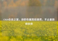CSGO会员之家，你的专属竞技港湾，不止是游戏伙伴