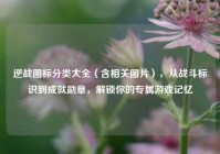 逆战图标分类大全（含相关图片），从战斗标识到成就勋章，解锁你的专属游戏记忆