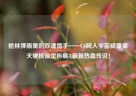 枪林弹雨里的双魂猎手——CF同人宇宙威廉昊天硬核设定拆解&最新热血传说！