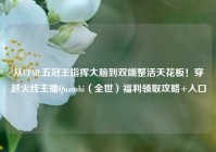 从CFML五冠王指挥大脑到双端整活天花板！穿越火线主播Quanshi（全世）福利领取攻略+入口