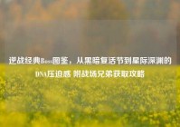 逆战经典Boss图鉴，从黑暗复活节到星际深渊的DNA压迫感 附战场兄弟获取攻略