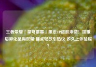 王者荣耀「星穹垂幕」限定CP皮肤来袭！嫦娥后羿化星海双璧 锚点轻改引热议 多久上体验服？
