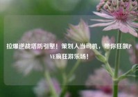 拉爆逆战塔防引擎！策划人当司机，带你狂飙PVE疯狂游乐场！