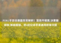 PUBG2手游全画面异常解析！落地开镜黑/决赛圈掉帧/画面模糊，附6招安卓苹果通用修复攻略