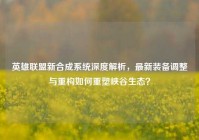 英雄联盟新合成系统深度解析，最新装备调整与重构如何重塑峡谷生态？