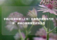 手游CF全新惊艳CG上线！经典枪战邂逅东方妖异，神秘白骨精重塑战场张力