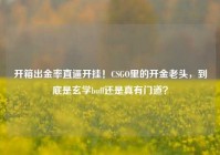开箱出金率直逼开挂！CSGO里的开金老头，到底是玄学buff还是真有门道？