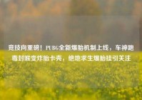 竞技向重磅！PUBG全新爆胎机制上线，车神跑毒封喉变炸胎卡壳，绝地求生爆胎挂引关注