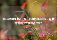 FPS领域的战术双子星，彩虹六号与CSGO，前者曾与腾讯有代理合作吗？