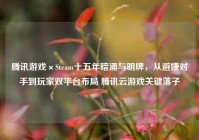 腾讯游戏×Steam十五年暗涌与明牌，从避嫌对手到玩家双平台布局 腾讯云游戏关键落子