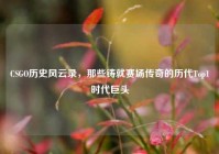 CSGO历史风云录，那些铸就赛场传奇的历代Top1时代巨头