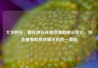 大学时光，藏在峡谷开黑夜里的成长碎片，你也是那群熬夜刷手机的一员吗