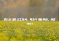 逆战王制胜法宝曝光，升级电视搬眼前，操作速看！