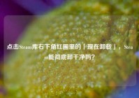 点击Steam库右下角红圈里的「现在卸载」，Steam能彻底卸干净吗？